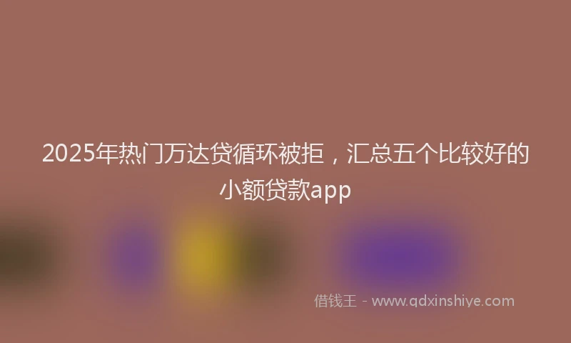 2025年热门万达贷循环被拒，汇总五个比较好的小额贷款app