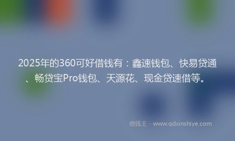 2025年的360可好借钱有：鑫速钱包、快易贷通、畅贷宝Pro钱包、天源花、现金贷速借等。
