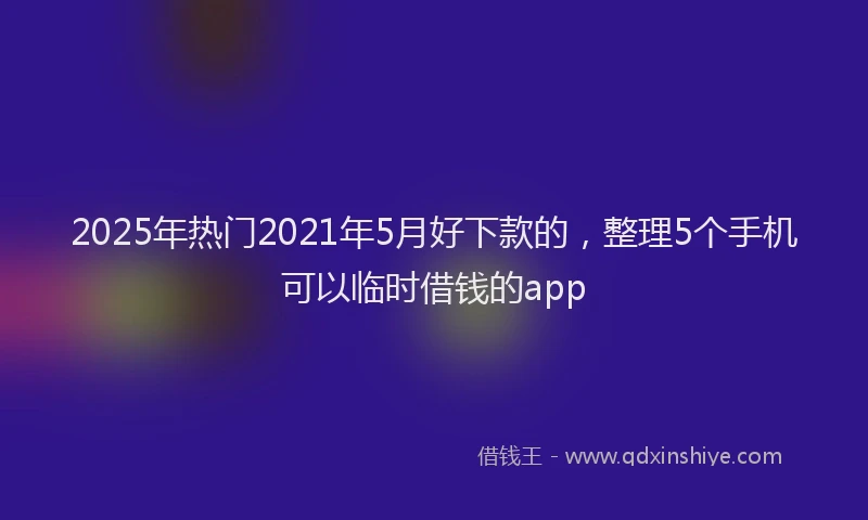 2025年热门2021年5月好下款的，整理5个手机可以临时借钱的app