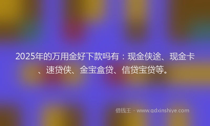 2025年的万用金好下款吗有：现金侠途、现金卡、速贷侠、金宝盒贷、信贷宝贷等。