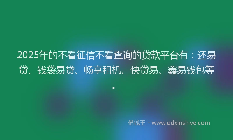 2025年的不看征信不看查询的贷款平台有：还易贷、钱袋易贷、畅享租机、快贷易、鑫易钱包等。
