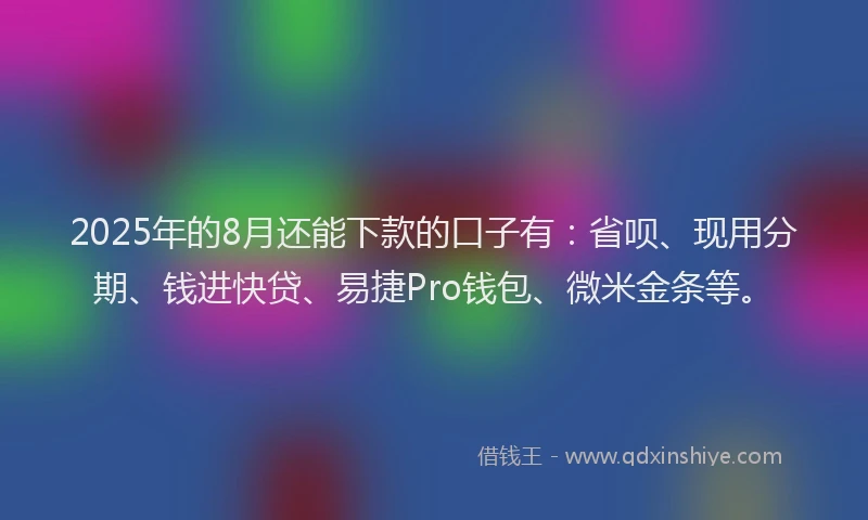 2025年的8月还能下款的口子有:省呗、现用分期、钱进快贷、易捷Pro钱包、微米金条等。