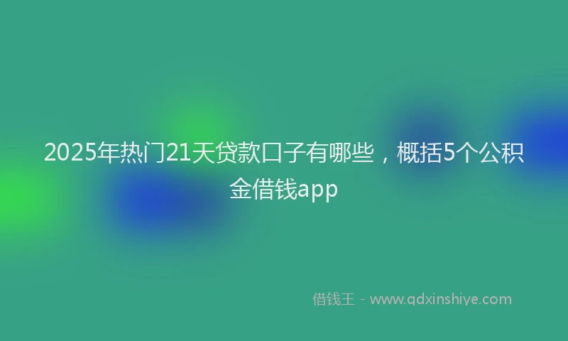 2025年热门21天贷款口子有哪些，概括5个公积金借钱app