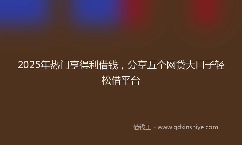 2025年热门亨得利借钱，分享五个网贷大口子轻松借平台