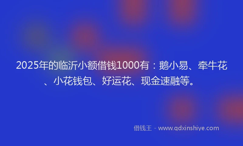 2025年的临沂小额借钱1000有：鹅小易、牵牛花、小花钱包、好运花、现金速融等。