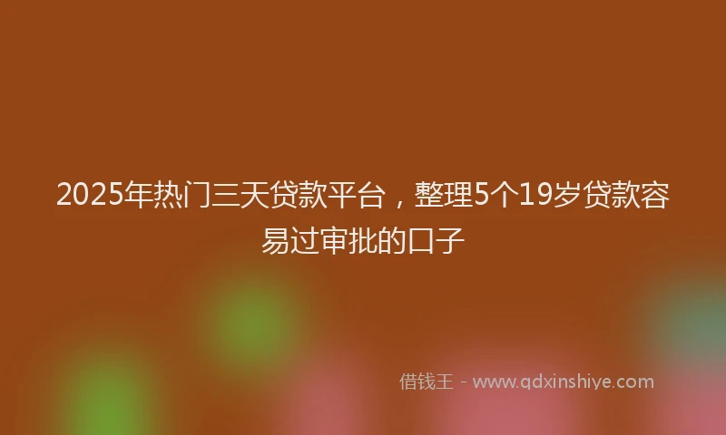 2025年热门三天贷款平台，整理5个19岁贷款容易过审批的口子