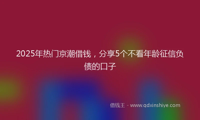 2025年热门京潮借钱，分享5个不看年龄征信负债的口子