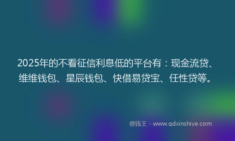 2025年的不看征信利息低的平台有：现金流贷、维维钱包、星辰钱包、快借易贷宝、任性贷等。