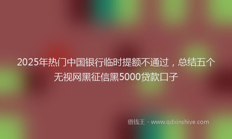 2025年热门中国银行临时提额不通过，总结五个无视网黑征信黑5000贷款口子