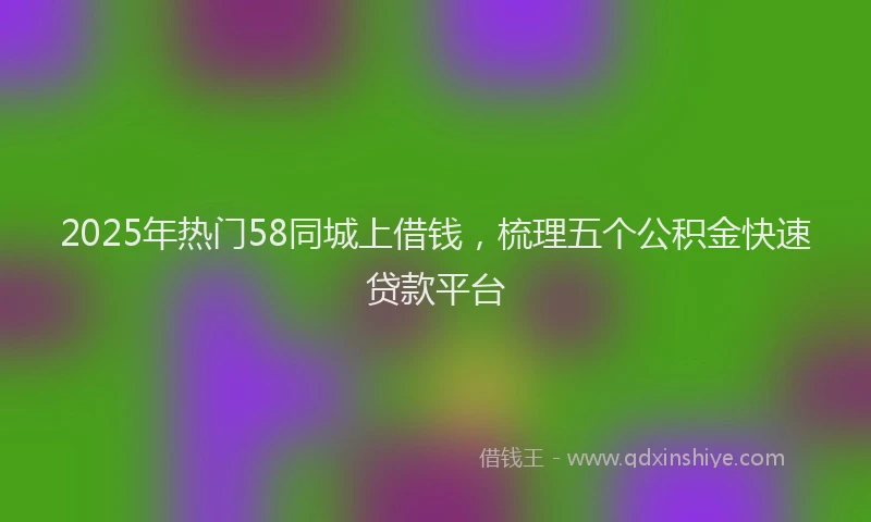 2025年热门58同城上借钱，梳理五个公积金快速贷款平台