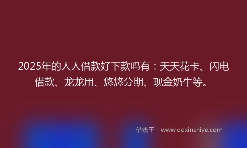 2025年的人人借款好下款吗有：天天花卡、闪电借款、龙龙用、悠悠分期、现金奶牛等。
