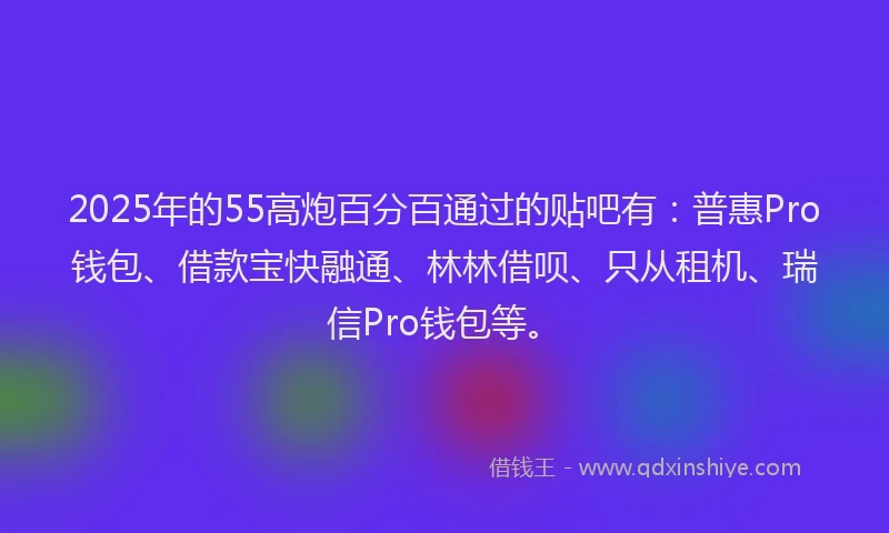 2025年的55高炮百分百通过的贴吧有：普惠Pro钱包、借款宝快融通、林林借呗、只从租机、瑞信Pro钱包等。