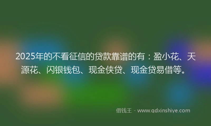 2025年的不看征信的贷款靠谱的有：盈小花、天源花、闪银钱包、现金侠贷、现金贷易借等。