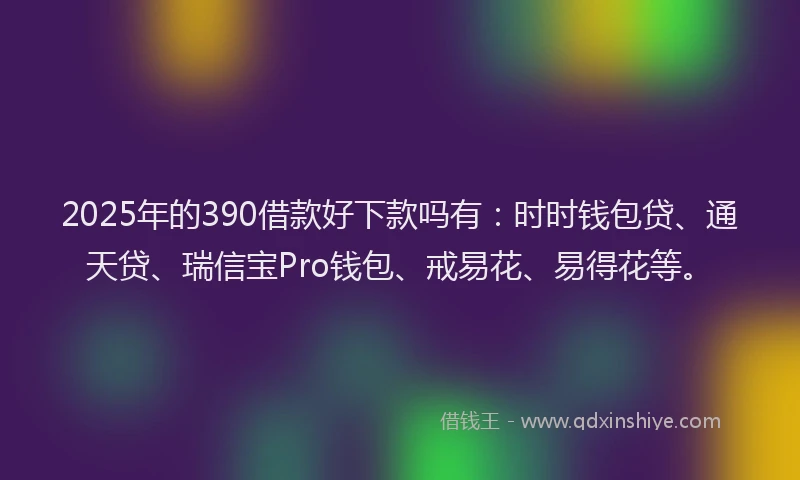 2025年的390借款好下款吗有：时时钱包贷、通天贷、瑞信宝Pro钱包、戒易花、易得花等。