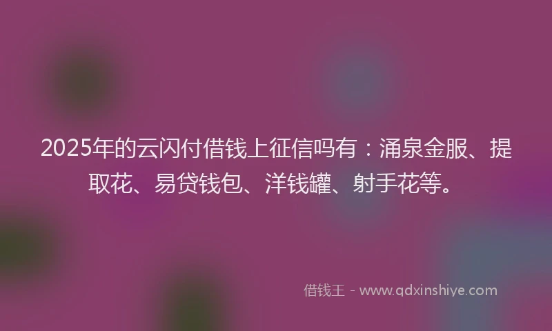 2025年的云闪付借钱上征信吗有：涌泉金服、提取花、易贷钱包、洋钱罐、射手花等。
