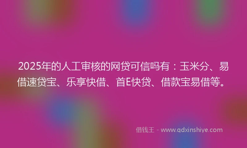 2025年的人工审核的网贷可信吗有：玉米分、易借速贷宝、乐享快借、首E快贷、借款宝易借等。