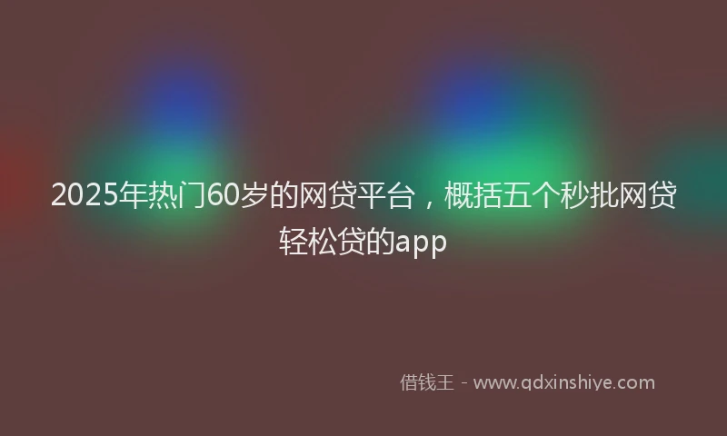 2025年热门60岁的网贷平台，概括五个秒批网贷轻松贷的app