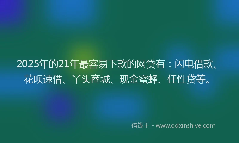 2025年的21年最容易下款的网贷有：闪电借款、花呗速借、丫头商城、现金蜜蜂、任性贷等。