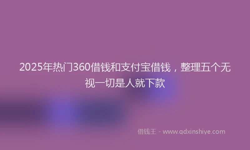 2025年热门360借钱和支付宝借钱，整理五个无视一切是人就下款