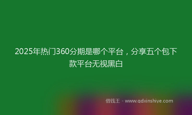 2025年热门360分期是哪个平台，分享五个包下款平台无视黑白