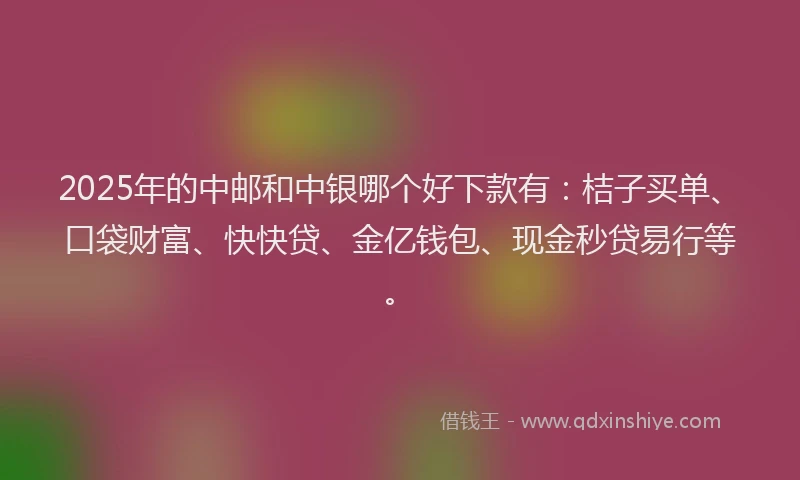 2025年的中邮和中银哪个好下款有：桔子买单、口袋财富、快快贷、金亿钱包、现金秒贷易行等。