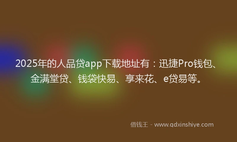 2025年的人品贷app下载地址有：迅捷Pro钱包、金满堂贷、钱袋快易、享来花、e贷易等。