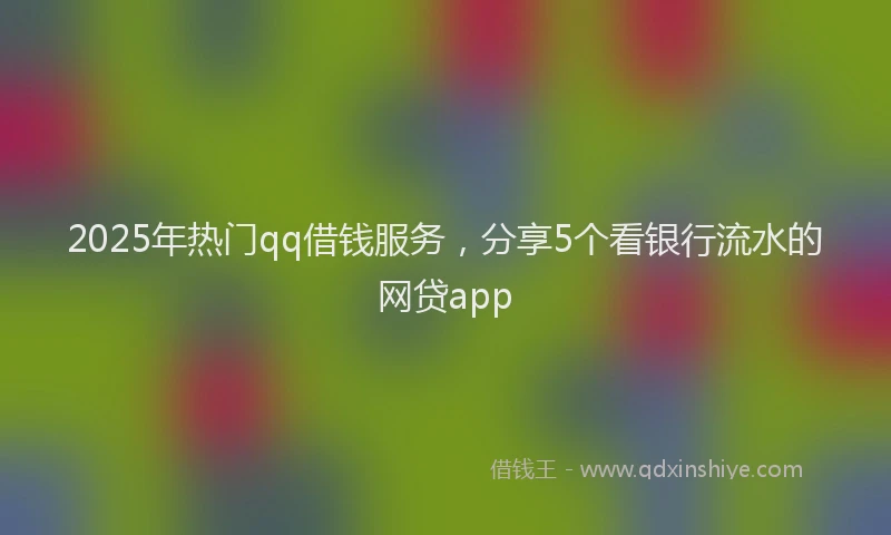 2025年热门qq借钱服务，分享5个看银行流水的网贷app