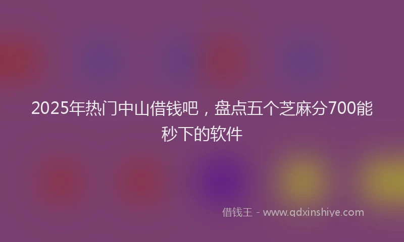 2025年热门中山借钱吧，盘点五个芝麻分700能秒下的软件