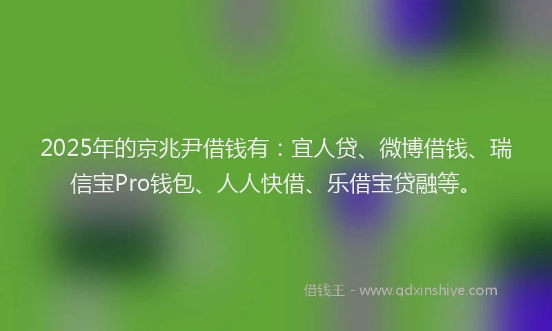 2025年的京兆尹借钱有：宜人贷、微博借钱、瑞信宝Pro钱包、人人快借、乐借宝贷融等。