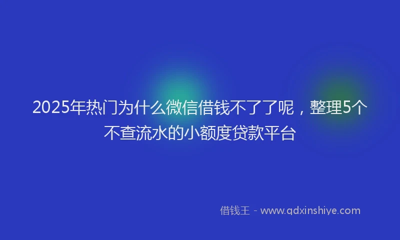 2025年热门为什么微信借钱不了了呢，整理5个不查流水的小额度贷款平台