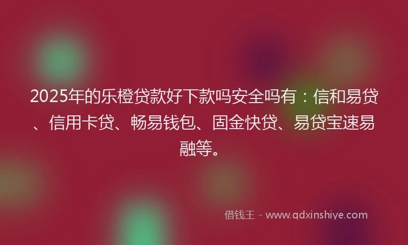 2025年的乐橙贷款好下款吗安全吗有：信和易贷、信用卡贷、畅易钱包、固金快贷、易贷宝速易融等。