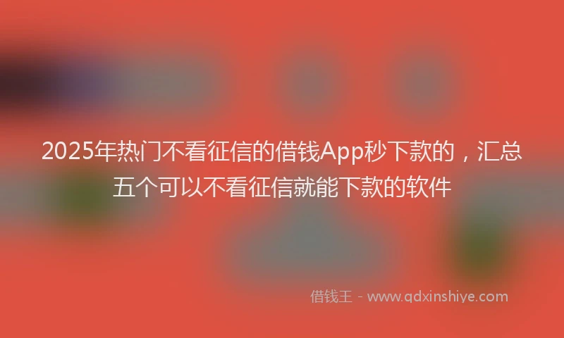 2025年热门不看征信的借钱App秒下款的，汇总五个可以不看征信就能下款的软件