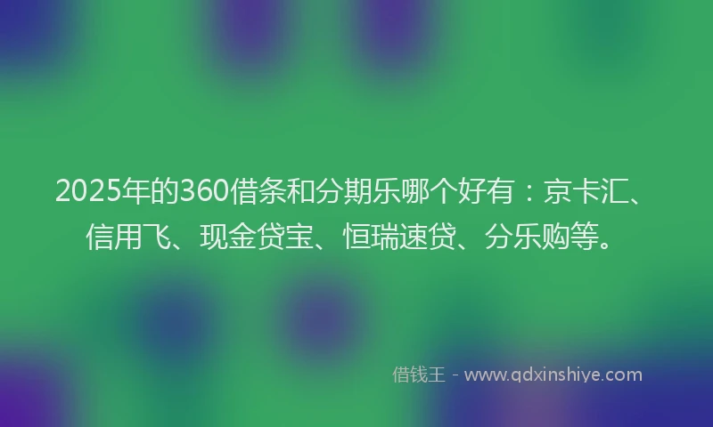 2025年的360借条和分期乐哪个好有：京卡汇、信用飞、现金贷宝、恒瑞速贷、分乐购等。