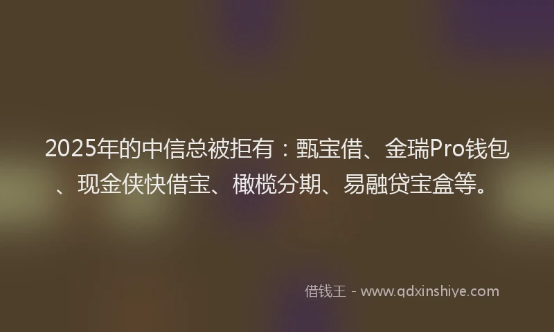 2025年的中信总被拒有：甄宝借、金瑞Pro钱包、现金侠快借宝、橄榄分期、易融贷宝盒等。