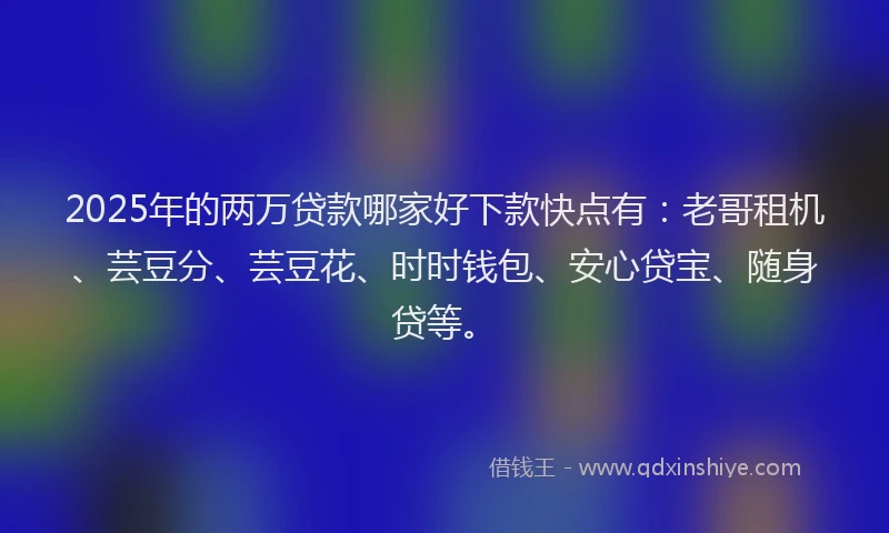 2025年的两万贷款哪家好下款快点有：老哥租机、芸豆分、芸豆花、时时钱包、安心贷宝、随身贷等。
