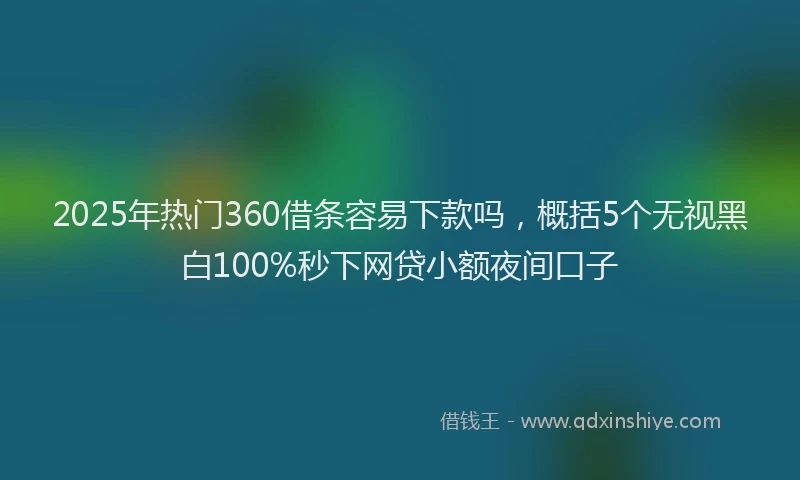 2025年热门360借条容易下款吗，概括5个无视黑白100%秒下网贷小额夜间口子