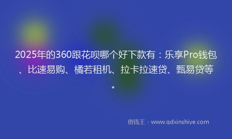 2025年的360跟花呗哪个好下款有：乐享Pro钱包、比速易购、橘若租机、拉卡拉速贷、甄易贷等。