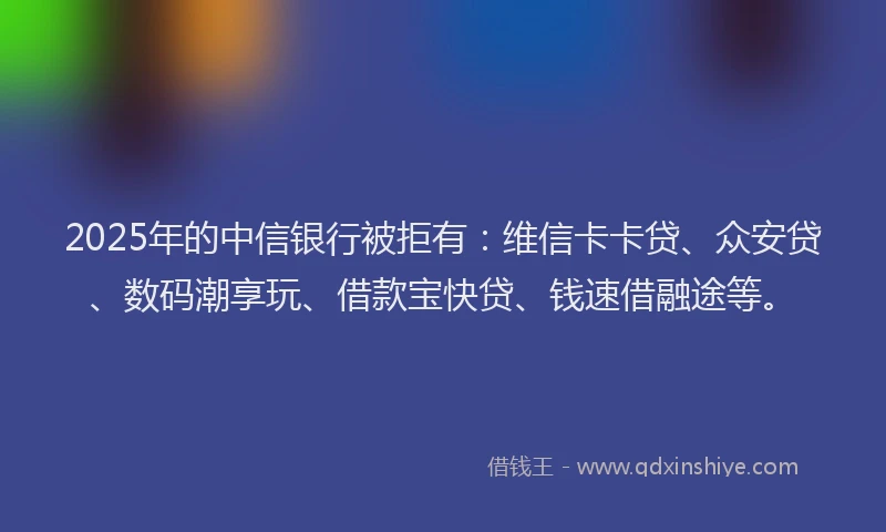 2025年的中信银行被拒有：维信卡卡贷、众安贷、数码潮享玩、借款宝快贷、钱速借融途等。