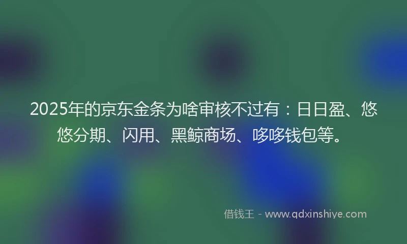 2025年的京东金条为啥审核不过有：日日盈、悠悠分期、闪用、黑鲸商场、哆哆钱包等。