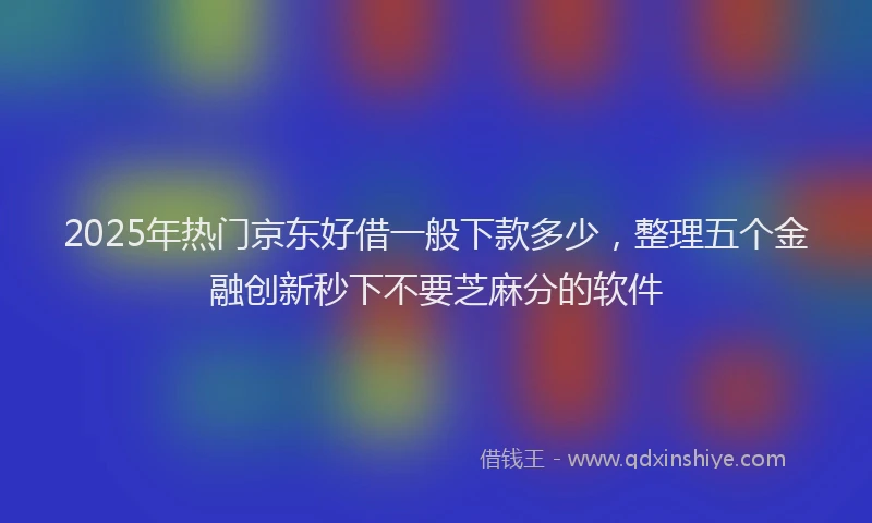 2025年热门京东好借一般下款多少，整理五个金融创新秒下不要芝麻分的软件