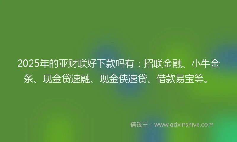 2025年的亚财联好下款吗有：招联金融、小牛金条、现金贷速融、现金侠速贷、借款易宝等。
