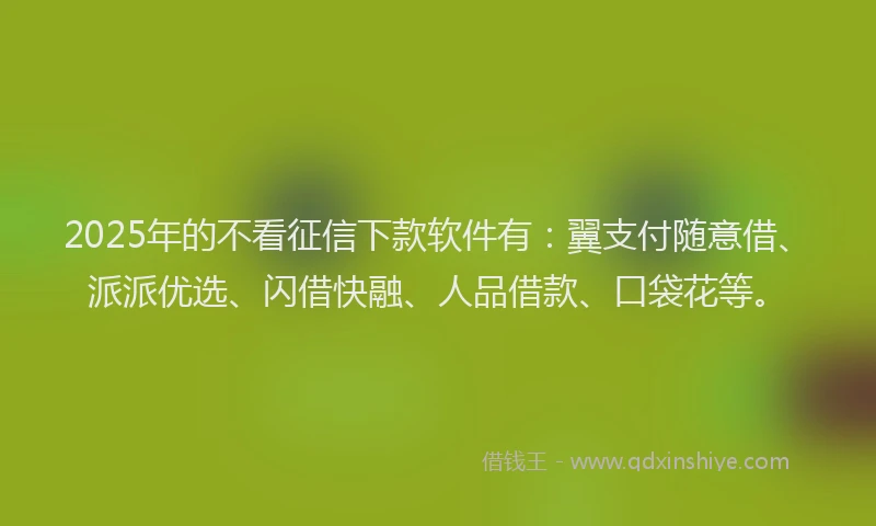 2025年的不看征信下款软件有：翼支付随意借、派派优选、闪借快融、人品借款、口袋花等。