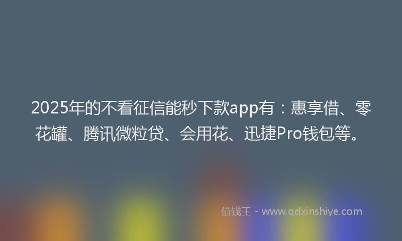 2025年的不看征信能秒下款app有：惠享借、零花罐、腾讯微粒贷、会用花、迅捷Pro钱包等。