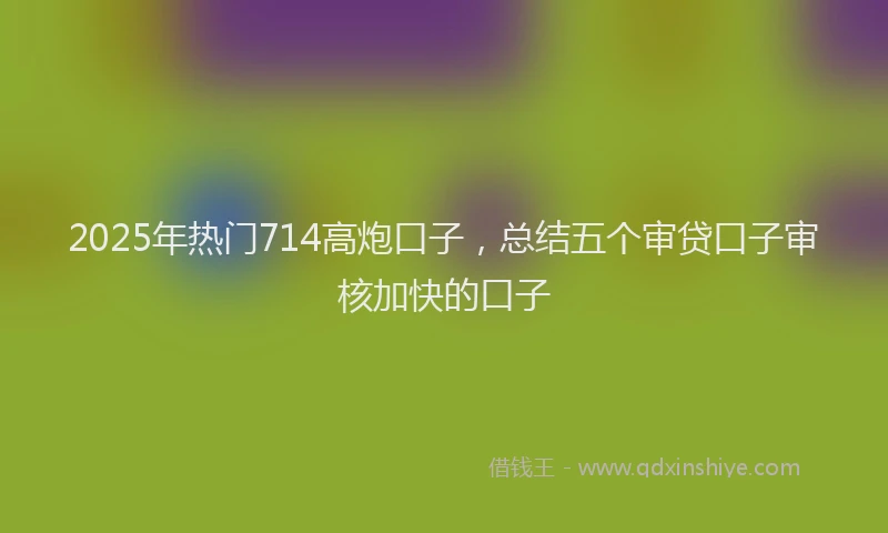 2025年热门714高炮口子，总结五个审贷口子审核加快的口子