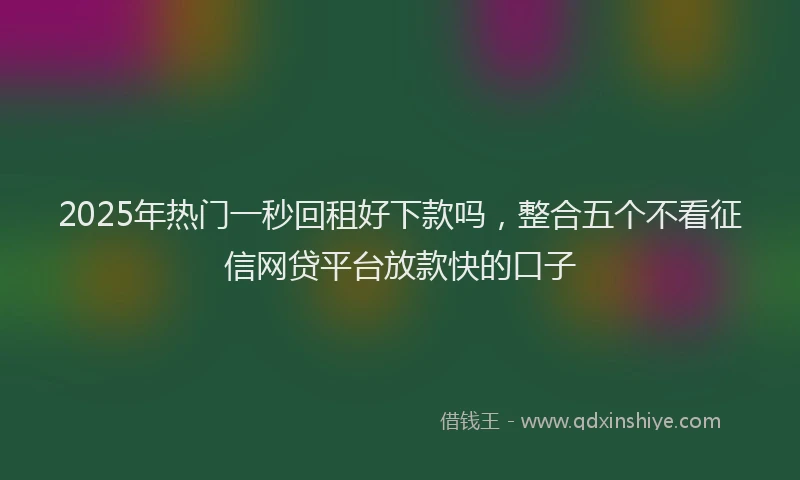 2025年热门一秒回租好下款吗，整合五个不看征信网贷平台放款快的口子
