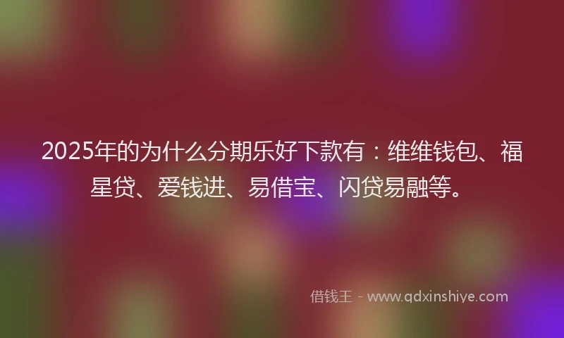2025年的为什么分期乐好下款有：维维钱包、福星贷、爱钱进、易借宝、闪贷易融等。