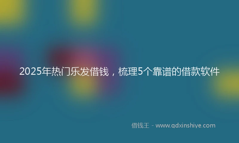 2025年热门乐发借钱，梳理5个靠谱的借款软件