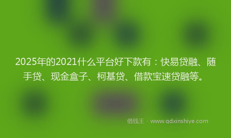 2025年的2021什么平台好下款有：快易贷融、随手贷、现金盒子、柯基贷、借款宝速贷融等。