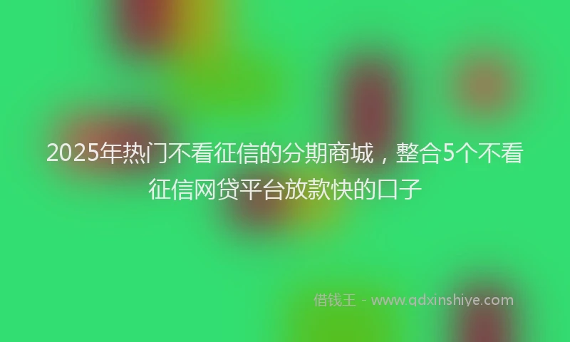 2025年热门不看征信的分期商城，整合5个不看征信网贷平台放款快的口子
