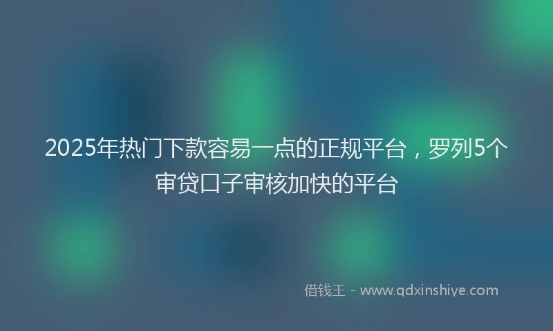 2025年热门下款容易一点的正规平台，罗列5个审贷口子审核加快的平台
